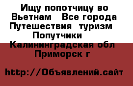 Ищу попотчицу во Вьетнам - Все города Путешествия, туризм » Попутчики   . Калининградская обл.,Приморск г.